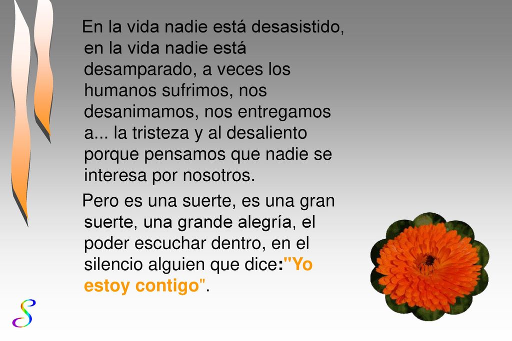 En la vida nadie está desasistido, en la vida nadie está desamparado, a veces los humanos sufrimos, nos desanimamos, nos entregamos a... la tristeza y al desaliento porque pensamos que nadie se interesa por nosotros.