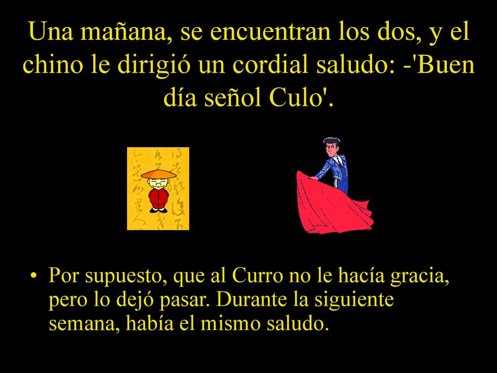 Una mañana, se encuentran los dos, y el chino le dirigió un cordial saludo: - Buen día señol Culo .