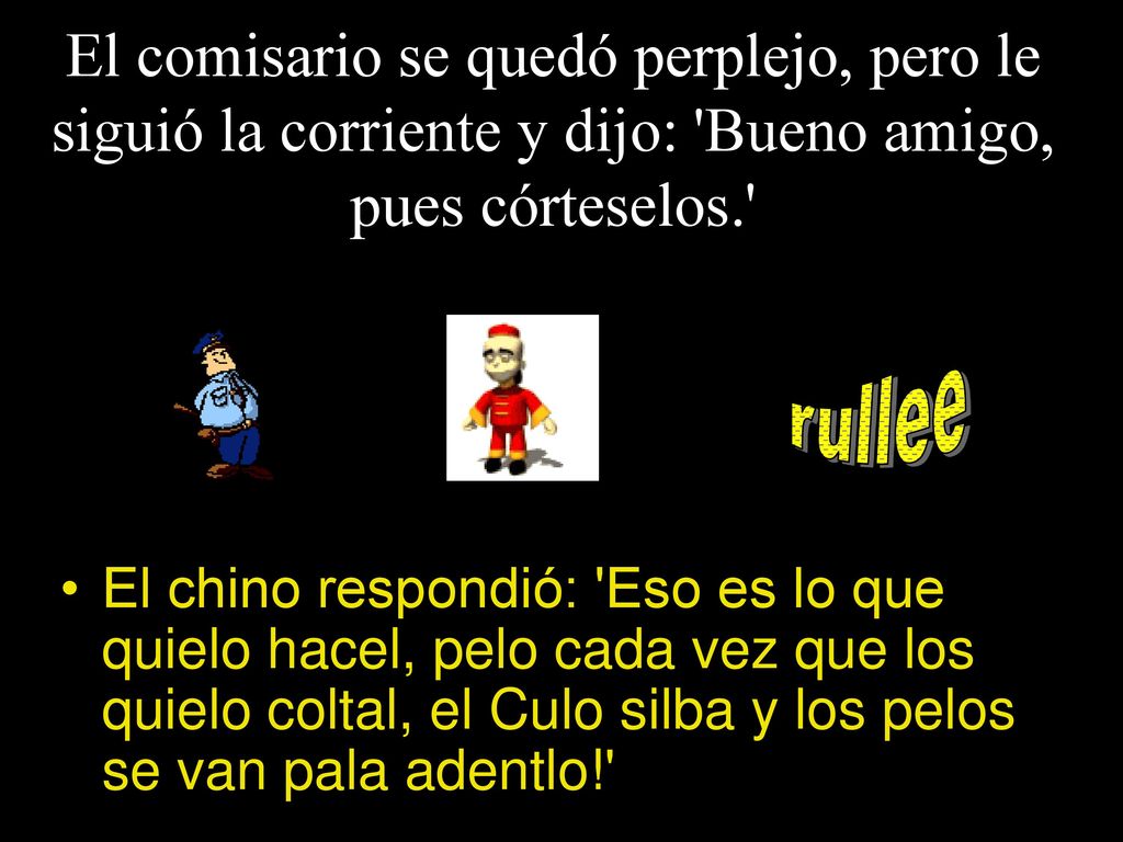 El comisario se quedó perplejo, pero le siguió la corriente y dijo: Bueno amigo, pues córteselos.