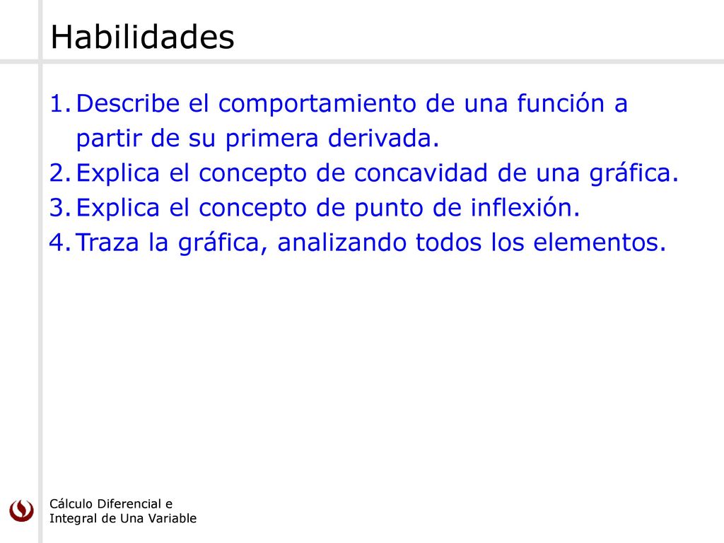 Habilidades Describe el comportamiento de una función a partir de su primera derivada. Explica el concepto de concavidad de una gráfica.