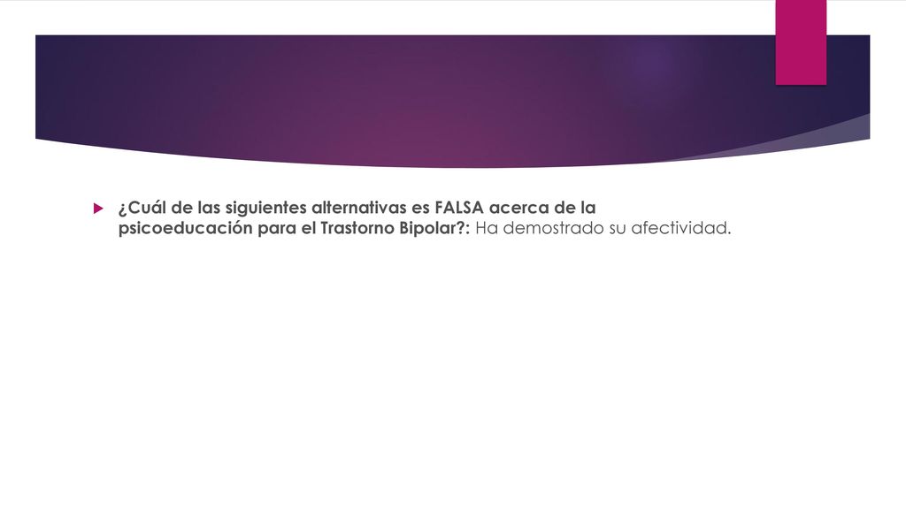 ¿Cuál de las siguientes alternativas es FALSA acerca de la psicoeducación para el Trastorno Bipolar : Ha demostrado su afectividad.