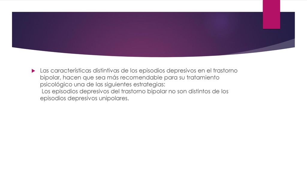 Las características distintivas de los episodios depresivos en el trastorno bipolar, hacen que sea más recomendable para su tratamiento psicológico una de las siguientes estrategias: Los episodios depresivos del trastorno bipolar no son distintos de los episodios depresivos unipolares.
