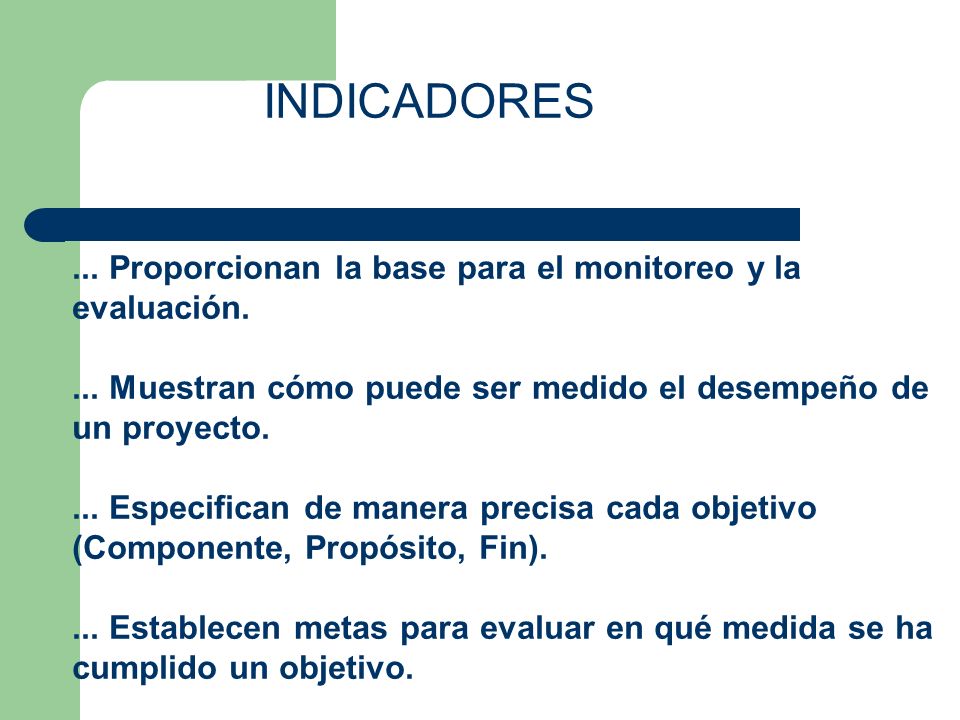 INDICADORES ... Proporcionan la base para el monitoreo y la evaluación. ... Muestran cómo puede ser medido el desempeño de un proyecto.