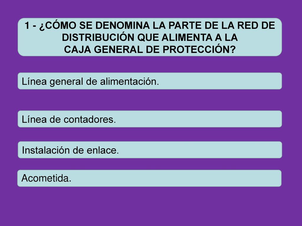 1 - ¿CÓMO SE DENOMINA LA PARTE DE LA RED DE DISTRIBUCIÓN QUE ALIMENTA A LA CAJA GENERAL DE PROTECCIÓN