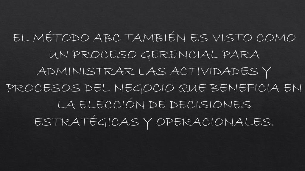 EL MÉTODO ABC TAMBIÉN ES VISTO COMO UN PROCESO GERENCIAL PARA ADMINISTRAR LAS ACTIVIDADES Y PROCESOS DEL NEGOCIO QUE BENEFICIA EN LA ELECCIÓN DE DECISIONES ESTRATÉGICAS Y OPERACIONALES.
