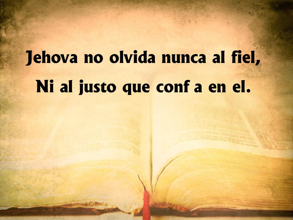 Jehová no olvida nunca al fiel, Ni al justo que confía en él.