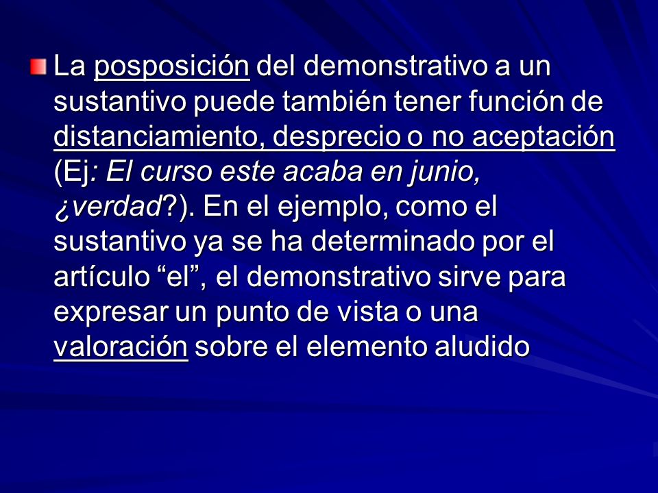 La posposición del demonstrativo a un sustantivo puede también tener función de distanciamiento, desprecio o no aceptación (Ej: El curso este acaba en junio, ¿verdad ).