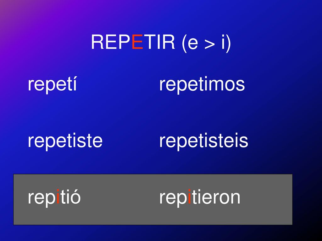 REPETIR (e > i) repetí repetiste repitió repetimos repetisteis repitieron