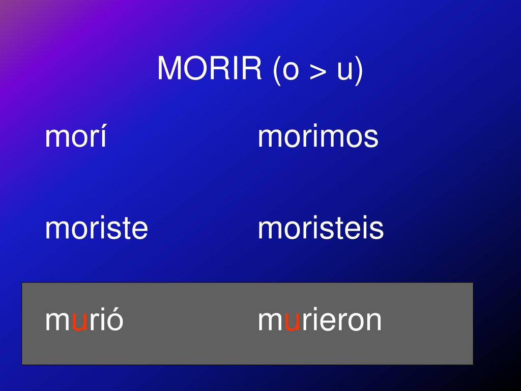 MORIR (o > u) morí moriste murió morimos moristeis murieron