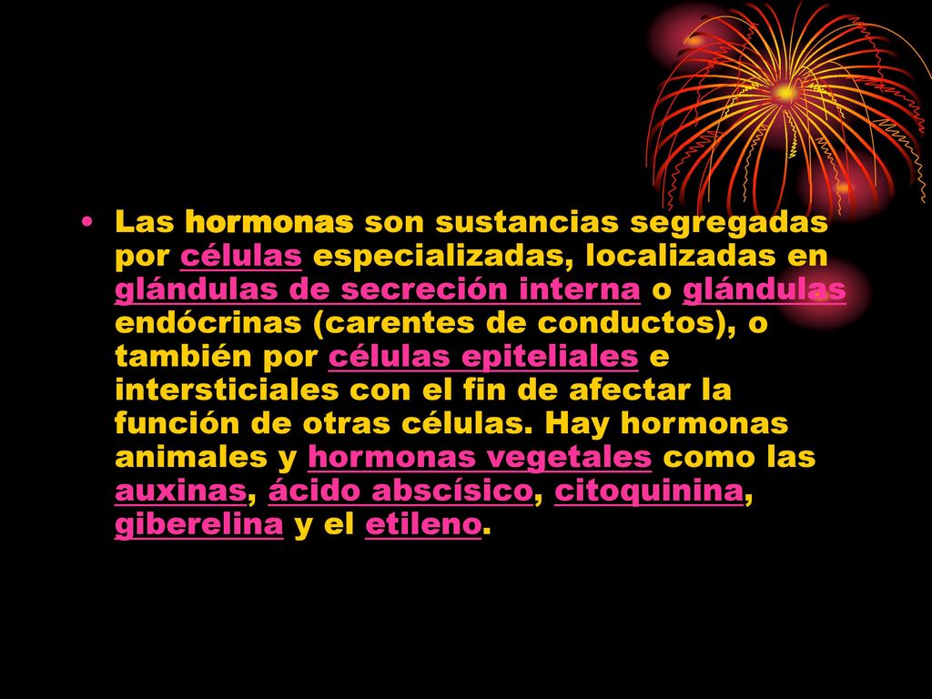 Las hormonas son sustancias segregadas por células especializadas, localizadas en glándulas de secreción interna o glándulas endócrinas (carentes de conductos), o también por células epiteliales e intersticiales con el fin de afectar la función de otras células.