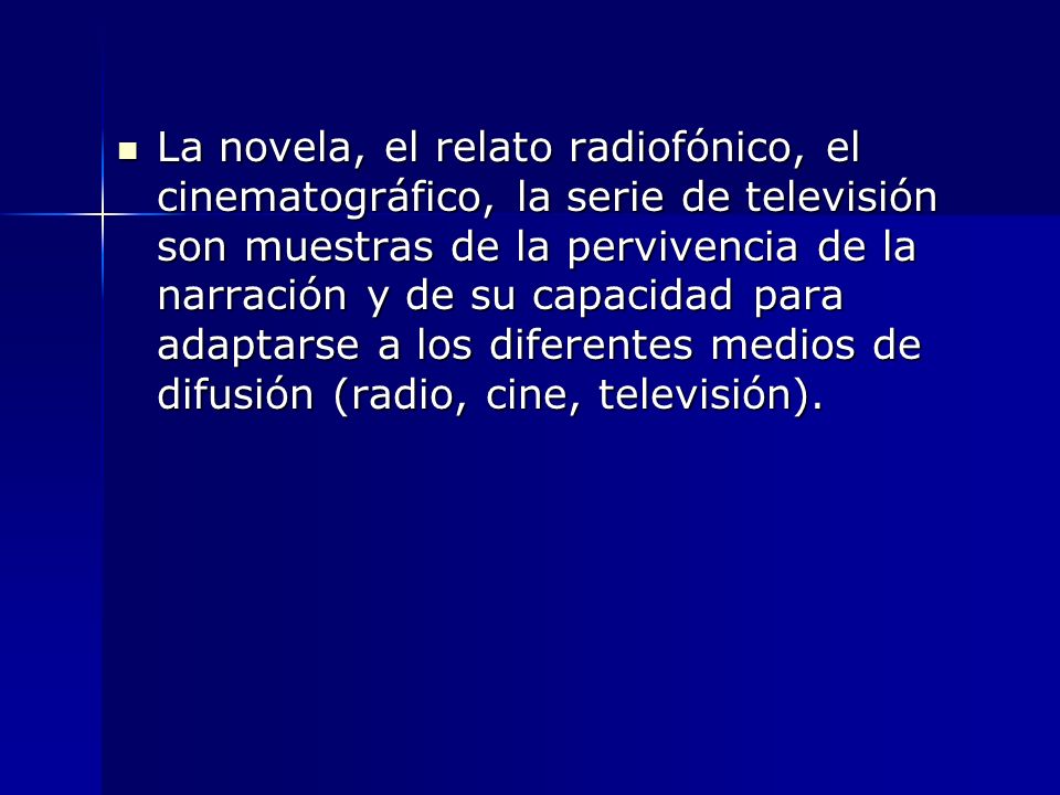 La novela, el relato radiofónico, el cinematográfico, la serie de televisión son muestras de la pervivencia de la narración y de su capacidad para adaptarse a los diferentes medios de difusión (radio, cine, televisión).