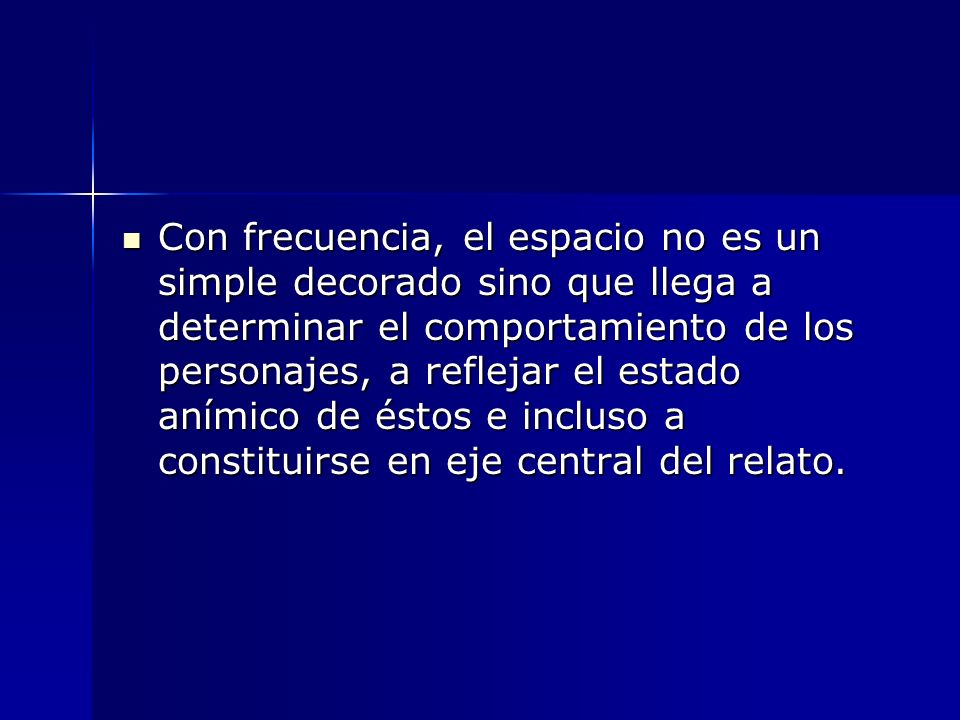 Con frecuencia, el espacio no es un simple decorado sino que llega a determinar el comportamiento de los personajes, a reflejar el estado anímico de éstos e incluso a constituirse en eje central del relato.