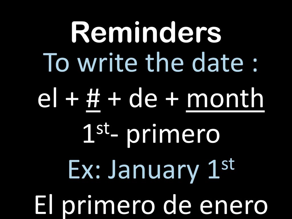 Reminders To write the date : el + # + de + month 1st- primero Ex: January 1st El primero de enero