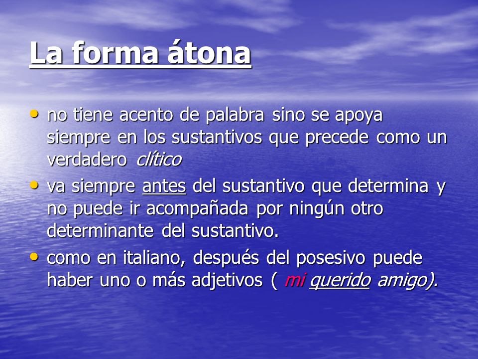 La forma átona no tiene acento de palabra sino se apoya siempre en los sustantivos que precede como un verdadero clítico.