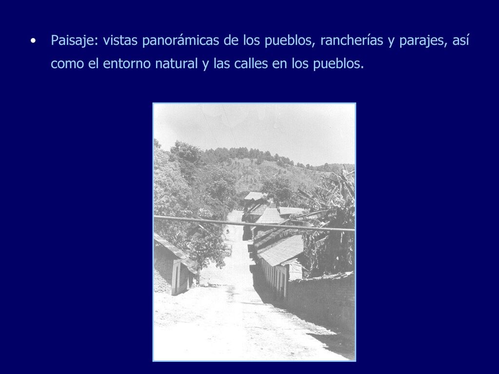 Paisaje: vistas panorámicas de los pueblos, rancherías y parajes, así como el entorno natural y las calles en los pueblos.