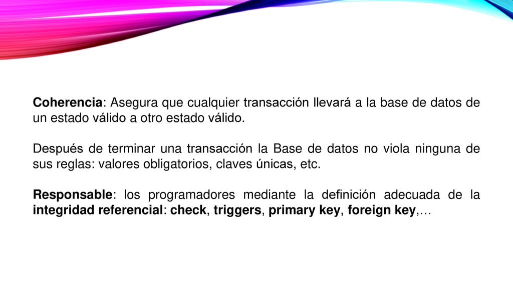Coherencia: Asegura que cualquier transacción llevará a la base de datos de un estado válido a otro estado válido.