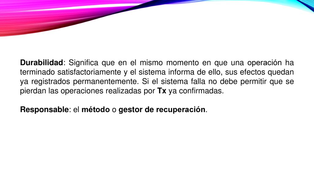 Durabilidad: Significa que en el mismo momento en que una operación ha terminado satisfactoriamente y el sistema informa de ello, sus efectos quedan ya registrados permanentemente.