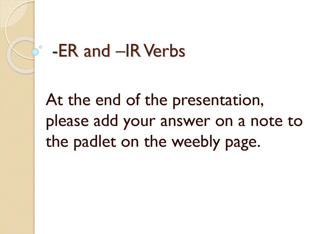 -ER and –IR Verbs At the end of the presentation, please add your answer on a note to the padlet on the weebly page.