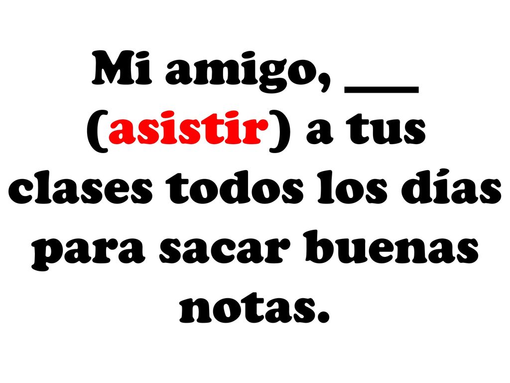Mi amigo, ___ (asistir) a tus clases todos los días para sacar buenas notas.
