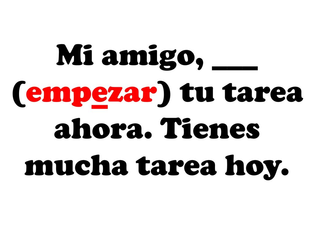 Mi amigo, ___ (empezar) tu tarea ahora. Tienes mucha tarea hoy.
