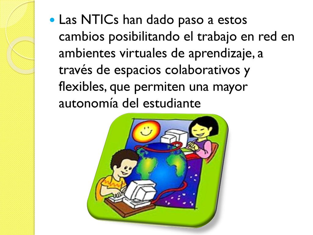 Las NTICs han dado paso a estos cambios posibilitando el trabajo en red en ambientes virtuales de aprendizaje, a través de espacios colaborativos y flexibles, que permiten una mayor autonomía del estudiante