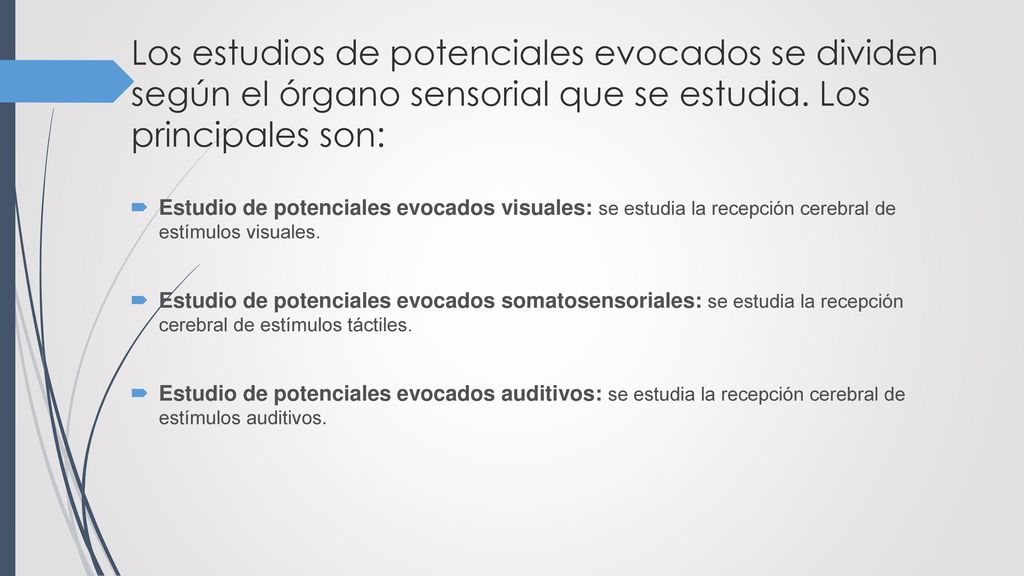 Los estudios de potenciales evocados se dividen según el órgano sensorial que se estudia. Los principales son: