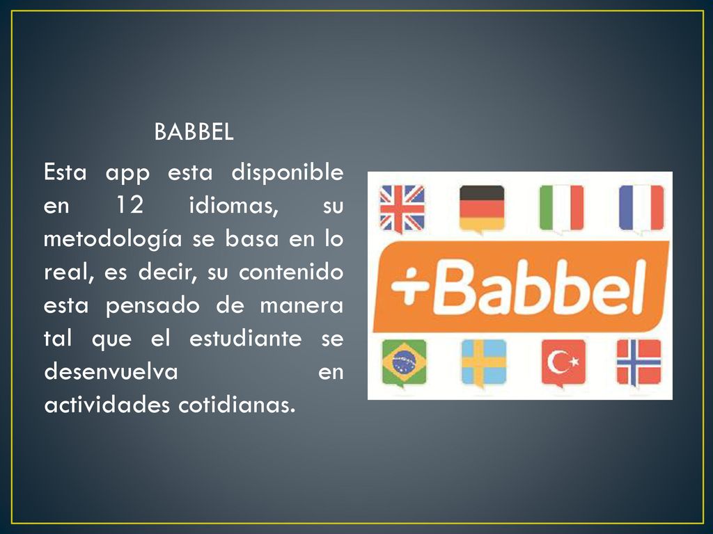 BABBEL Esta app esta disponible en 12 idiomas, su metodología se basa en lo real, es decir, su contenido esta pensado de manera tal que el estudiante se desenvuelva en actividades cotidianas.