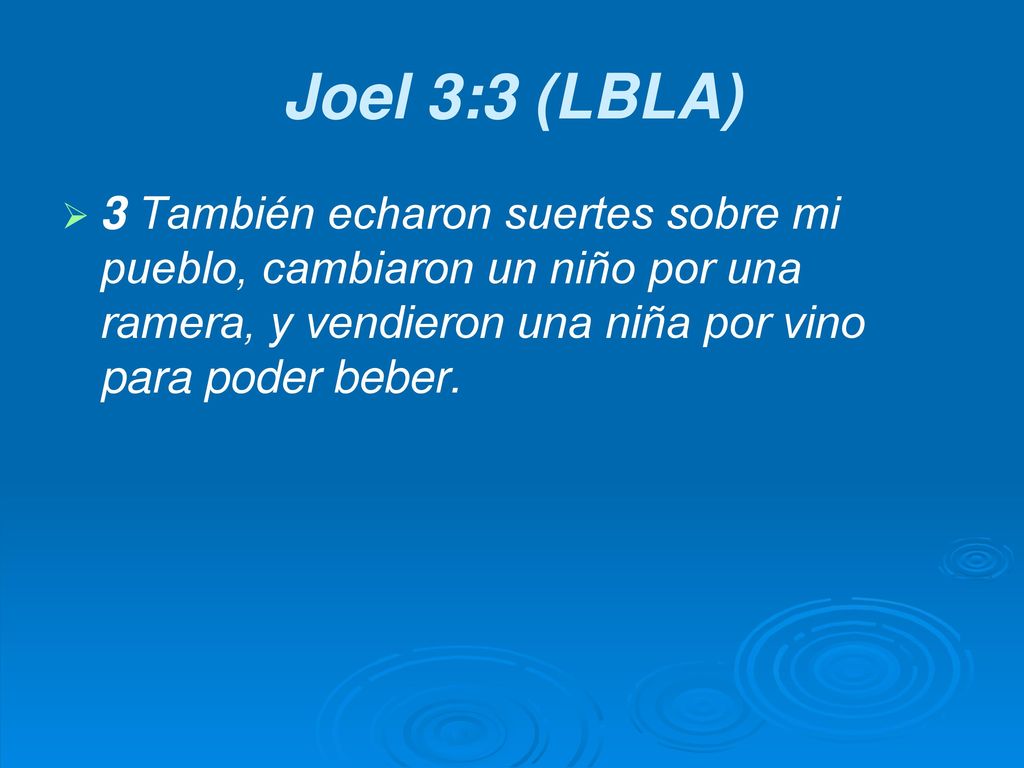 Joel 3:3 (LBLA) 3 También echaron suertes sobre mi pueblo, cambiaron un niño por una ramera, y vendieron una niña por vino para poder beber.