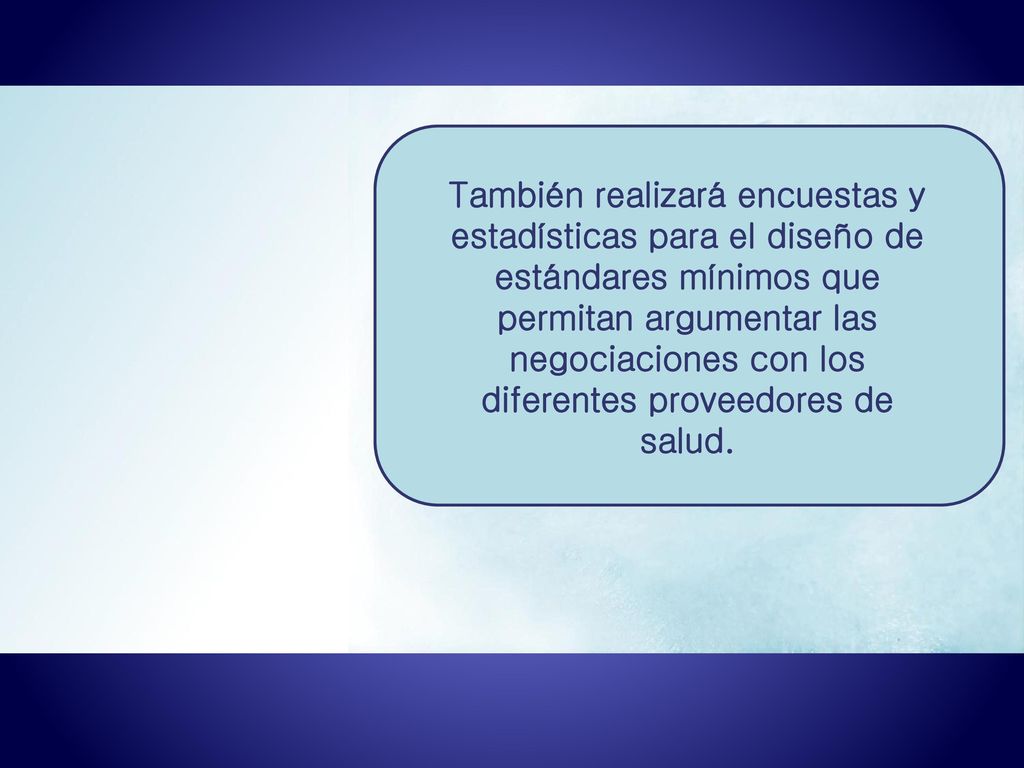 También realizará encuestas y estadísticas para el diseño de estándares mínimos que permitan argumentar las negociaciones con los diferentes proveedores de salud.