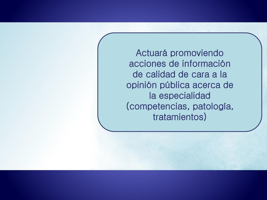 Actuará promoviendo acciones de información de calidad de cara a la opinión pública acerca de la especialidad (competencias, patología, tratamientos)