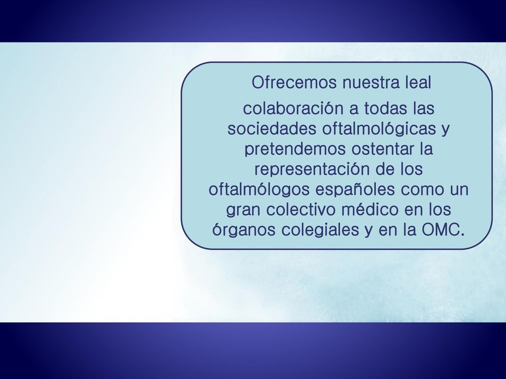 Ofrecemos nuestra leal colaboración a todas las sociedades oftalmológicas y pretendemos ostentar la representación de los oftalmólogos españoles como un gran colectivo médico en los órganos colegiales y en la OMC.