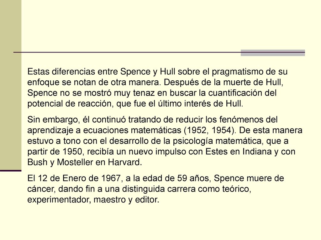 Estas diferencias entre Spence y Hull sobre el pragmatismo de su enfoque se notan de otra manera. Después de la muerte de Hull, Spence no se mostró muy tenaz en buscar la cuantificación del potencial de reacción, que fue el último interés de Hull.