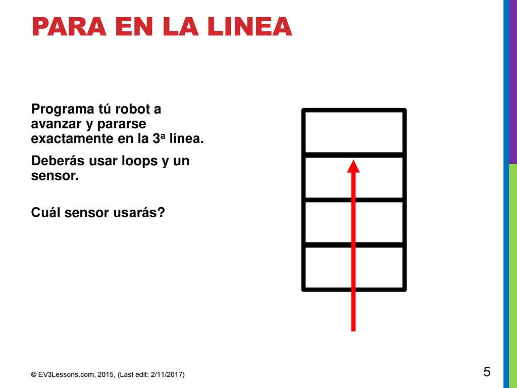 Para en la linea Programa tú robot a avanzar y pararse exactamente en la 3a línea. Deberás usar loops y un sensor. Cuál sensor usarás