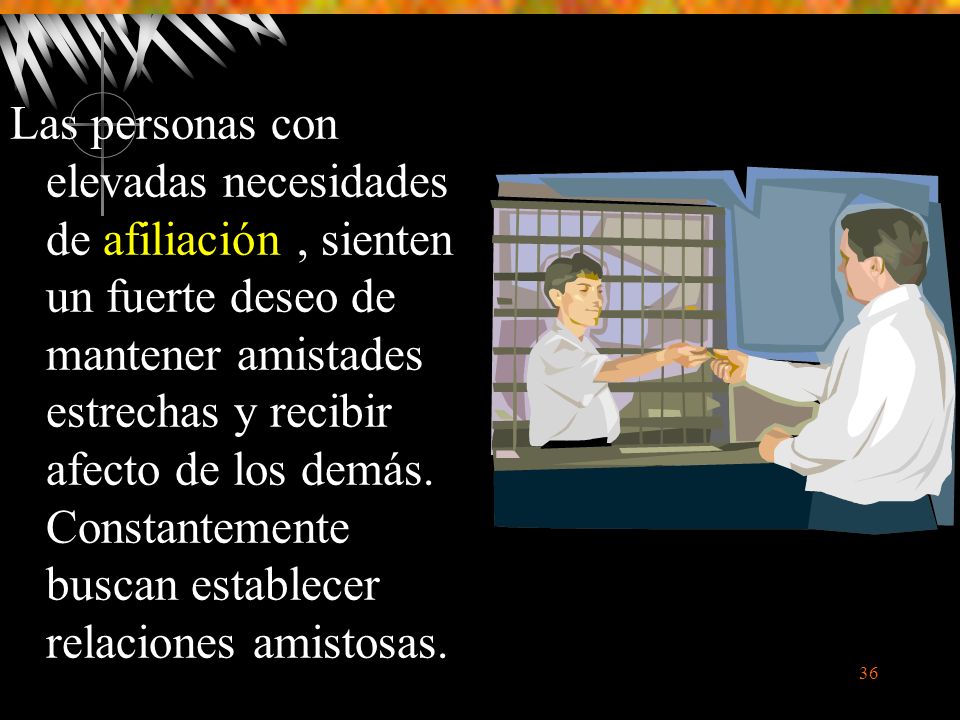 Las personas con elevadas necesidades de afiliación , sienten un fuerte deseo de mantener amistades estrechas y recibir afecto de los demás.