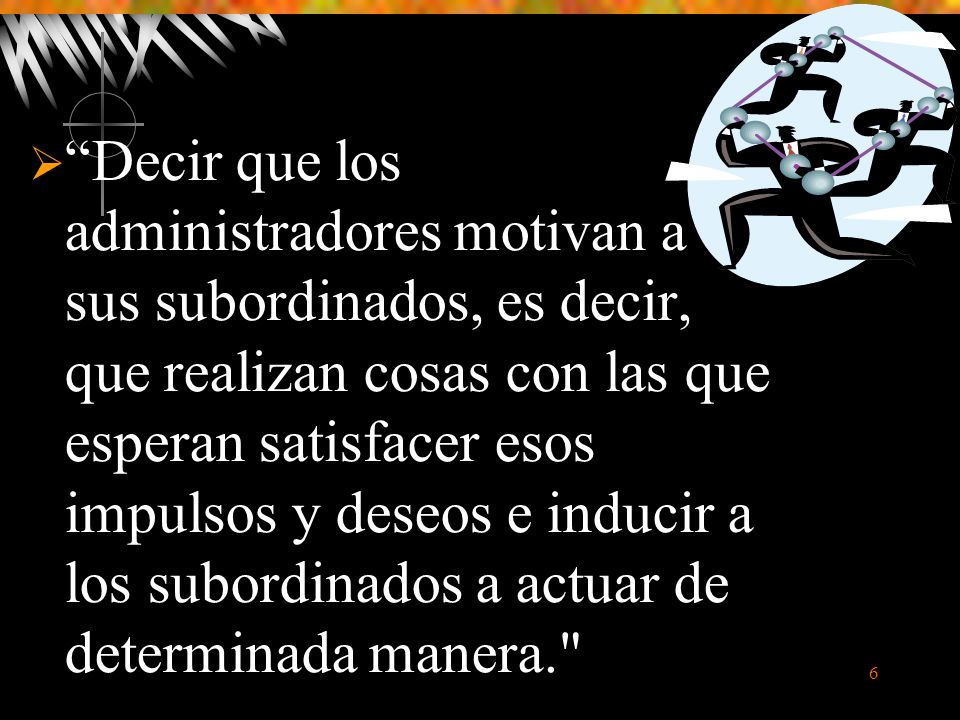 Decir que los administradores motivan a sus subordinados, es decir, que realizan cosas con las que esperan satisfacer esos impulsos y deseos e inducir a los subordinados a actuar de determinada manera.