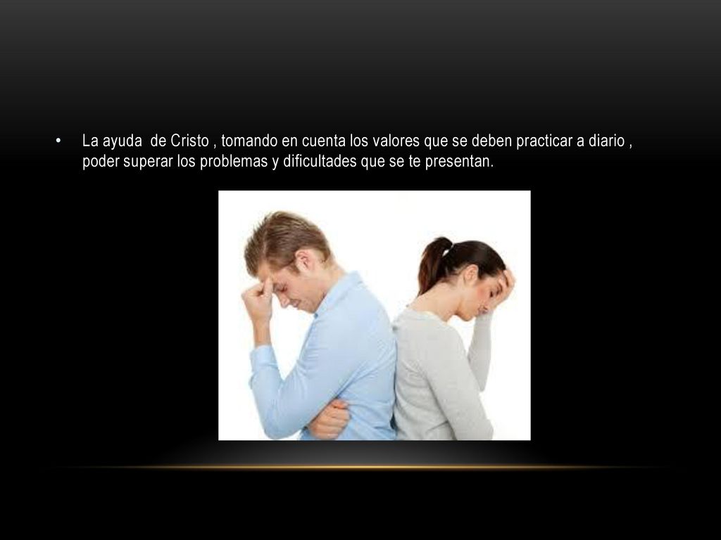 La ayuda de Cristo , tomando en cuenta los valores que se deben practicar a diario , poder superar los problemas y dificultades que se te presentan.
