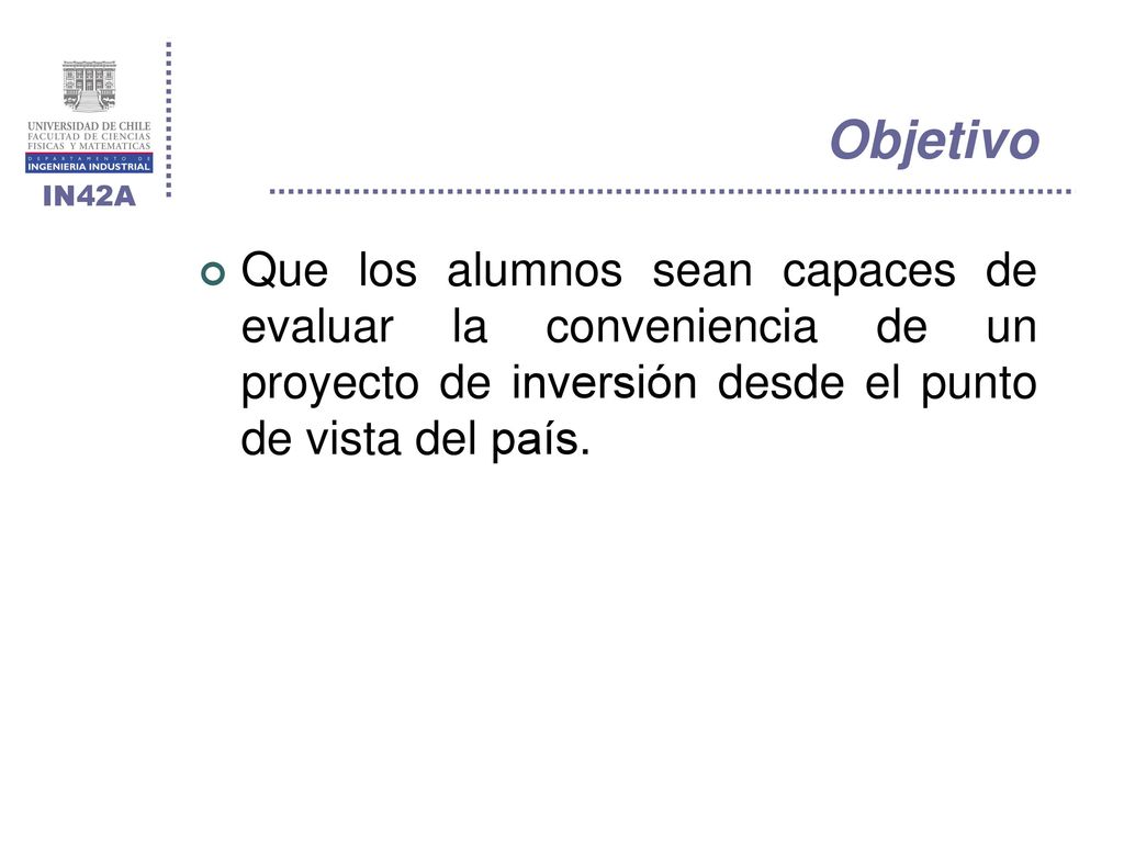 Objetivo Que los alumnos sean capaces de evaluar la conveniencia de un proyecto de inversión desde el punto de vista del país.