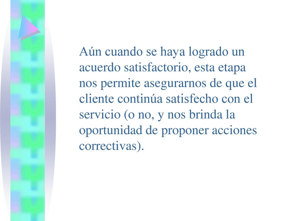 Aún cuando se haya logrado un acuerdo satisfactorio, esta etapa nos permite asegurarnos de que el cliente continúa satisfecho con el servicio (o no, y nos brinda la oportunidad de proponer acciones correctivas).