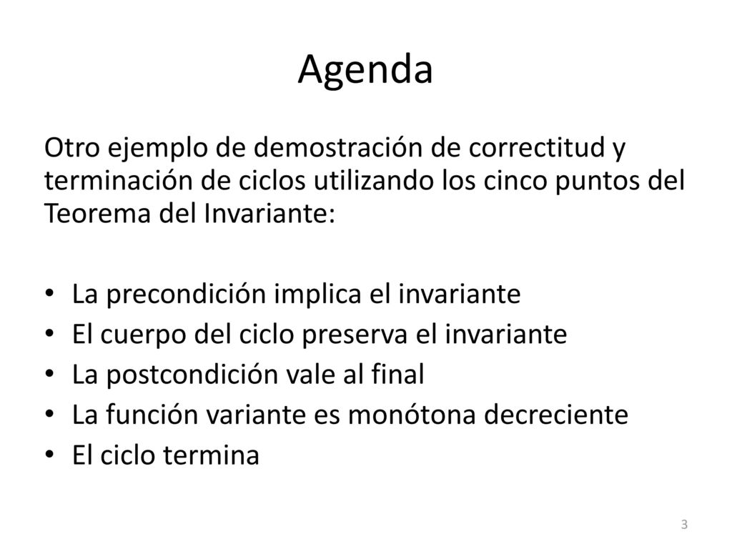 Agenda Otro ejemplo de demostración de correctitud y terminación de ciclos utilizando los cinco puntos del Teorema del Invariante: