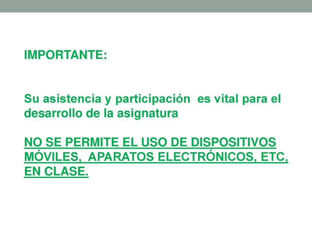 IMPORTANTE: Su asistencia y participación es vital para el desarrollo de la asignatura NO SE PERMITE EL USO DE DISPOSITIVOS MÓVILES, APARATOS ELECTRÓNICOS, ETC, EN CLASE.