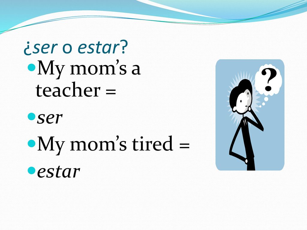 ¿ser o estar My mom’s a teacher = ser My mom’s tired = estar