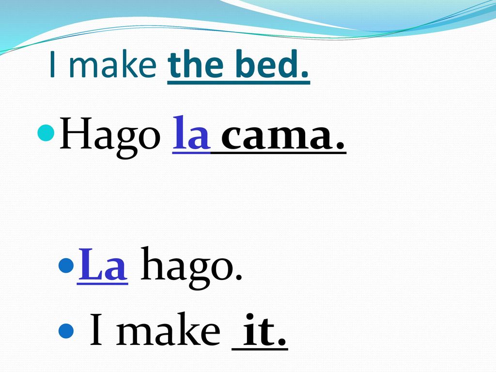 I make the bed. Hago la cama. La hago. I make it.