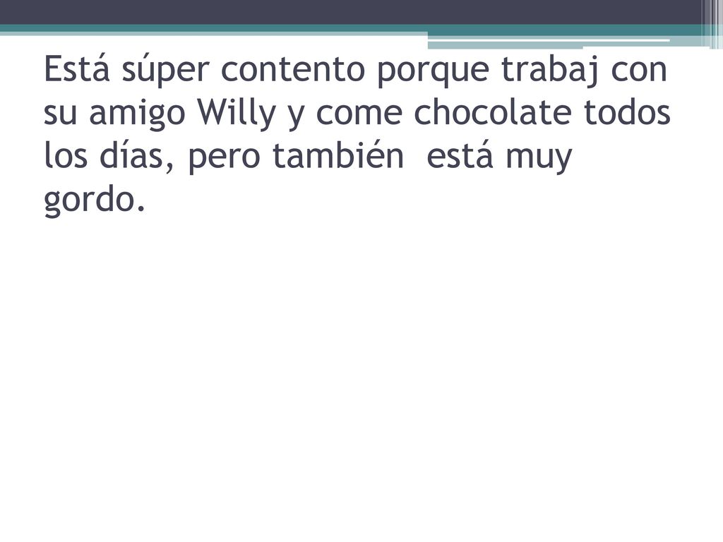Está súper contento porque trabaj con su amigo Willy y come chocolate todos los días, pero también está muy gordo.