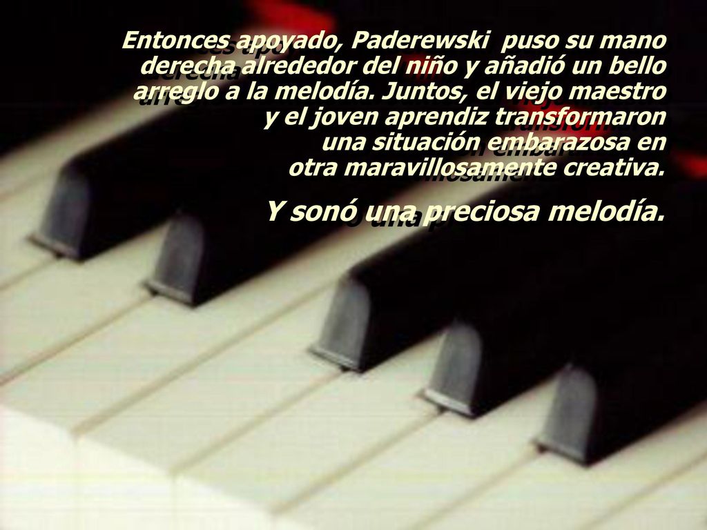 Entonces apoyado, Paderewski puso su mano derecha alrededor del niño y añadió un bello arreglo a la melodía. Juntos, el viejo maestro y el joven aprendiz transformaron una situación embarazosa en otra maravillosamente creativa.