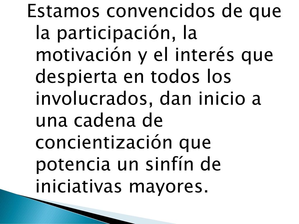 Estamos convencidos de que la participación, la motivación y el interés que despierta en todos los involucrados, dan inicio a una cadena de concientización que potencia un sinfín de iniciativas mayores.