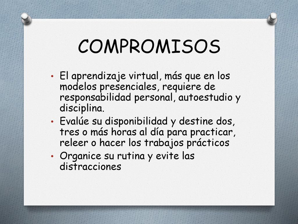 COMPROMISOS El aprendizaje virtual, más que en los modelos presenciales, requiere de responsabilidad personal, autoestudio y disciplina.