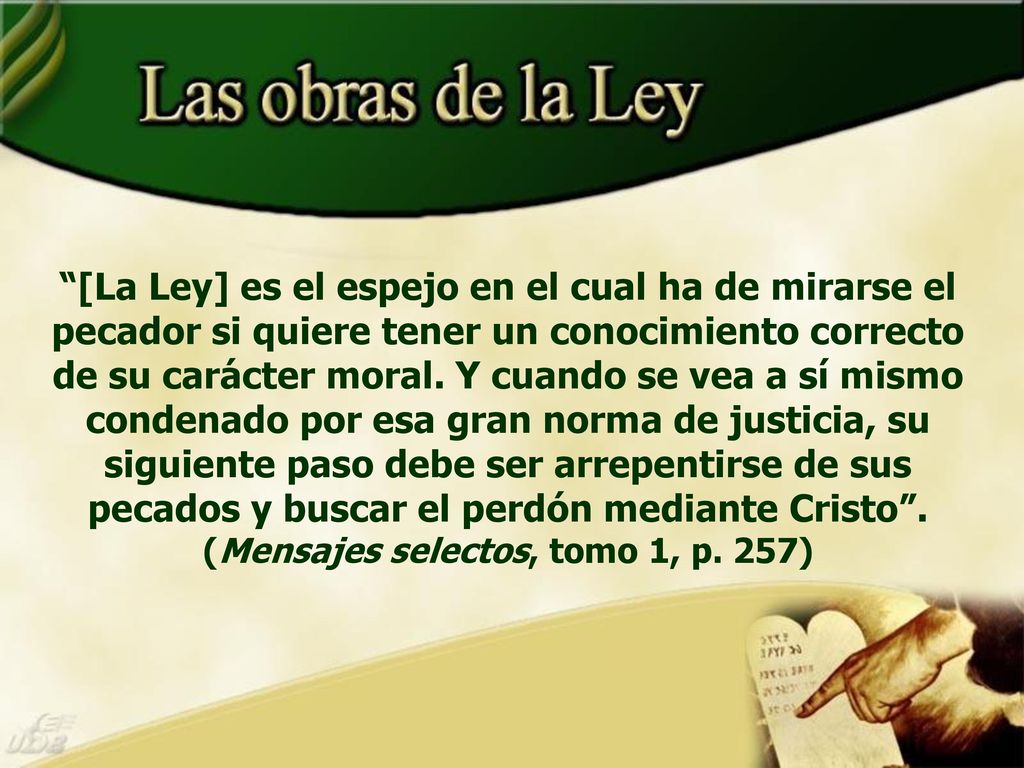 [La Ley] es el espejo en el cual ha de mirarse el pecador si quiere tener un conocimiento correcto de su carácter moral. Y cuando se vea a sí mismo condenado por esa gran norma de justicia, su siguiente paso debe ser arrepentirse de sus pecados y buscar el perdón mediante Cristo . (Mensajes selectos, tomo 1, p. 257)
