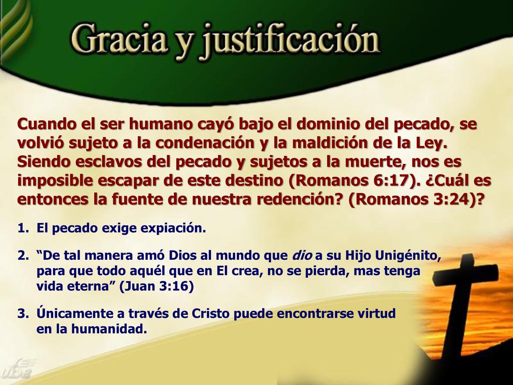 Cuando el ser humano cayó bajo el dominio del pecado, se volvió sujeto a la condenación y la maldición de la Ley. Siendo esclavos del pecado y sujetos a la muerte, nos es imposible escapar de este destino (Romanos 6:17). ¿Cuál es entonces la fuente de nuestra redención (Romanos 3:24)