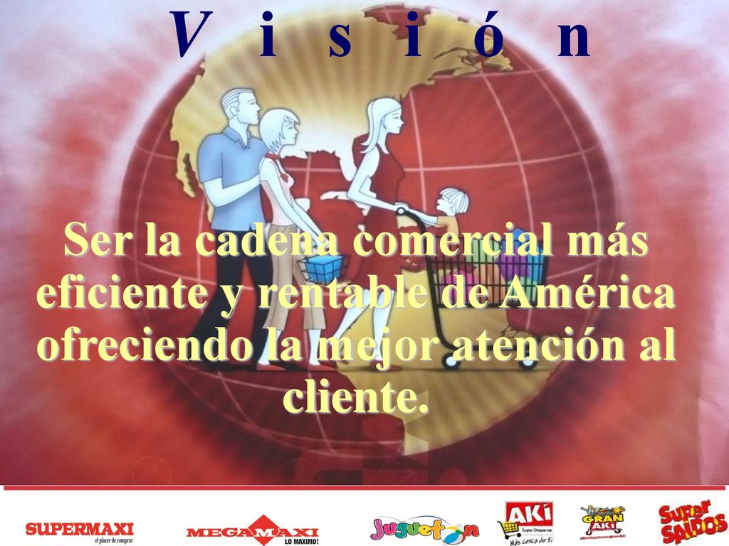 V i s i ó n Ser la cadena comercial más eficiente y rentable de América ofreciendo la mejor atención al cliente.