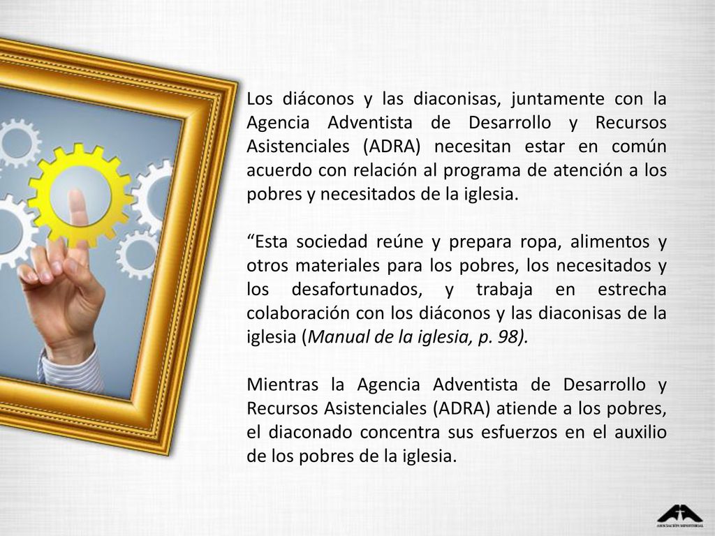 Los diáconos y las diaconisas, juntamente con la Agencia Adventista de Desarrollo y Recursos Asistenciales (ADRA) necesitan estar en común acuerdo con relación al programa de atención a los pobres y necesitados de la iglesia.